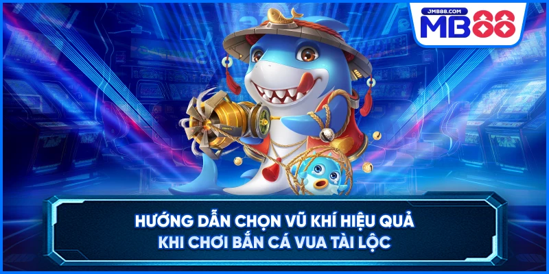 Hướng dẫn chọn vũ khí hiệu quả khi chơi bắn cá Vua Tài Lộc
